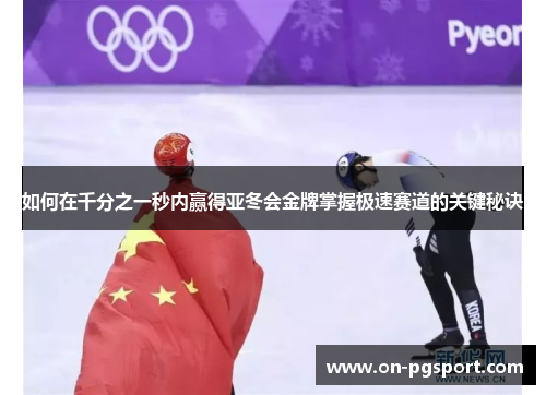 如何在千分之一秒内赢得亚冬会金牌掌握极速赛道的关键秘诀