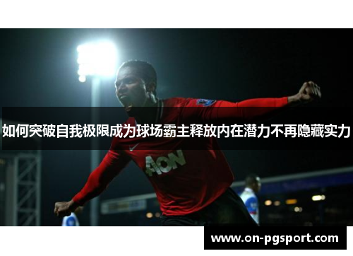 如何突破自我极限成为球场霸主释放内在潜力不再隐藏实力