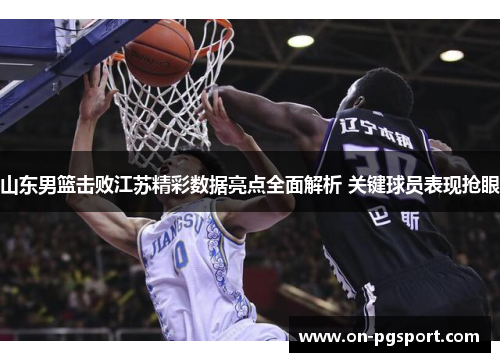 山东男篮击败江苏精彩数据亮点全面解析 关键球员表现抢眼