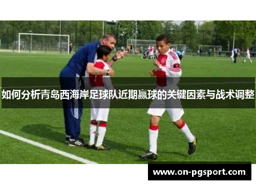 如何分析青岛西海岸足球队近期赢球的关键因素与战术调整