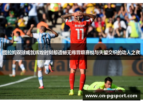 图拉姆双球成就辉煌时刻却遗憾无缘晋级喜悦与失望交织的动人之夜