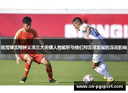 宿茂臻吉翔钟义浩三大关键人物解析与他们对足球发展的深远影响