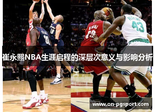 崔永熙NBA生涯启程的深层次意义与影响分析