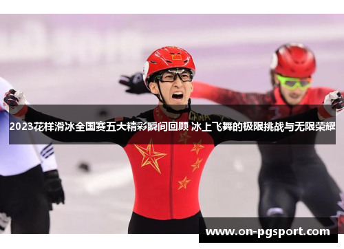 2023花样滑冰全国赛五大精彩瞬间回顾 冰上飞舞的极限挑战与无限荣耀