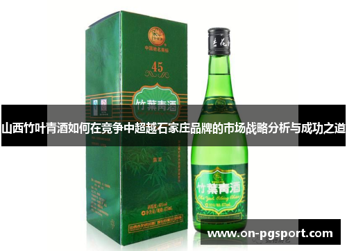 山西竹叶青酒如何在竞争中超越石家庄品牌的市场战略分析与成功之道