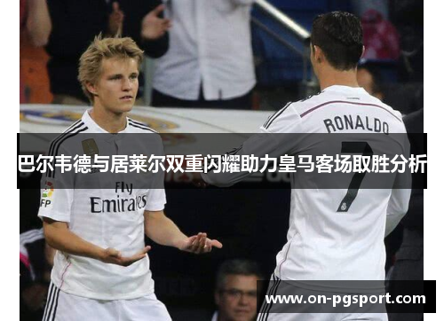 巴尔韦德与居莱尔双重闪耀助力皇马客场取胜分析