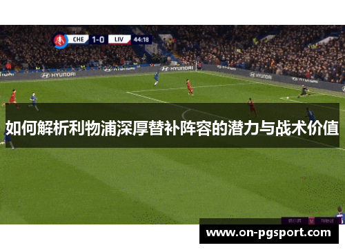 如何解析利物浦深厚替补阵容的潜力与战术价值