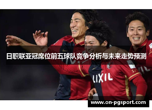 日职联亚冠席位前五球队竞争分析与未来走势预测