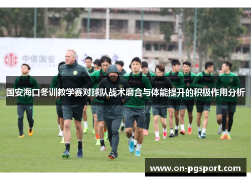 国安海口冬训教学赛对球队战术磨合与体能提升的积极作用分析