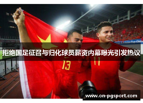 拒绝国足征召与归化球员薪资内幕曝光引发热议