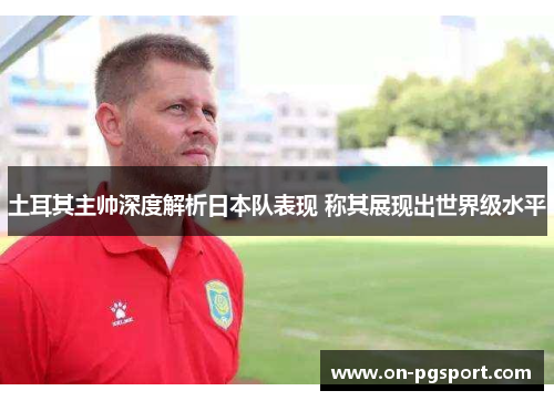 土耳其主帅深度解析日本队表现 称其展现出世界级水平