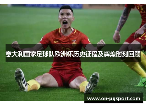 意大利国家足球队欧洲杯历史征程及辉煌时刻回顾