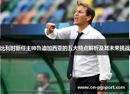 比利时新任主帅鲁迪加西亚的五大特点解析及其未来挑战