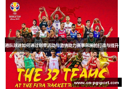 港队球迷如何通过创意活动与激情助力赛事氛围的打造与提升