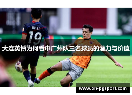 大连英博为何看中广州队三名球员的潜力与价值