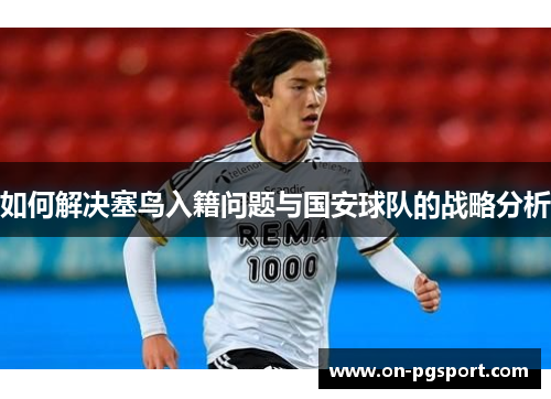 如何解决塞鸟入籍问题与国安球队的战略分析