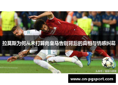 拉莫斯为何从未打算向皇马告别背后的真相与情感纠葛