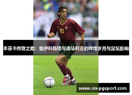 本菲卡传奇之路：鲁伊科斯塔与迪马利亚的辉煌岁月与足坛影响