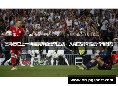 皇马历史上十场最震撼的逆转之战：从绝望到荣耀的传奇时刻