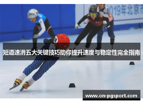 短道速滑五大关键技巧助你提升速度与稳定性完全指南