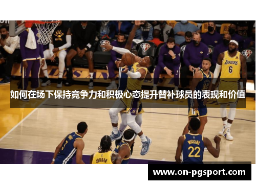 如何在场下保持竞争力和积极心态提升替补球员的表现和价值