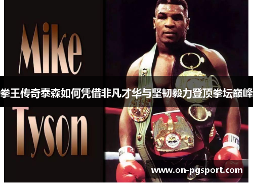 拳王传奇泰森如何凭借非凡才华与坚韧毅力登顶拳坛巅峰
