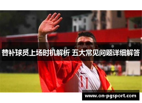 替补球员上场时机解析 五大常见问题详细解答