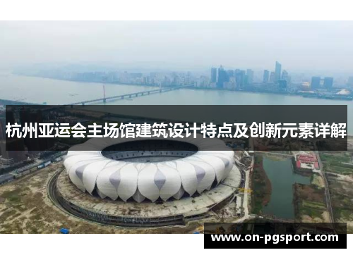 杭州亚运会主场馆建筑设计特点及创新元素详解