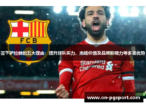签下萨拉赫的五大理由：提升球队实力、市场价值及品牌影响力等多重优势