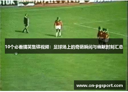 10个必看搞笑集锦视频：足球场上的奇葩瞬间与幽默时刻汇总