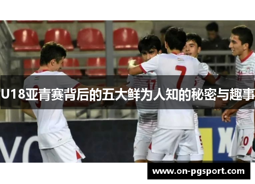 U18亚青赛背后的五大鲜为人知的秘密与趣事