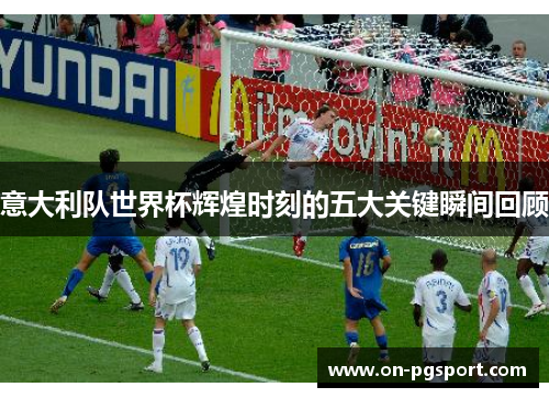 意大利队世界杯辉煌时刻的五大关键瞬间回顾