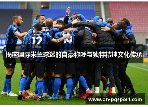 揭密国际米兰球迷的自豪称呼与独特精神文化传承