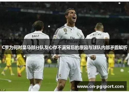 C罗为何对皇马部分队友心存不满背后的原因与球队内部矛盾解析