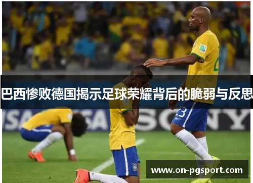 巴西惨败德国揭示足球荣耀背后的脆弱与反思