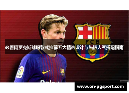 必看阿贾克斯球服款式推荐五大精选设计与热销人气搭配指南