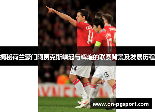 揭秘荷兰豪门阿贾克斯崛起与辉煌的联赛背景及发展历程