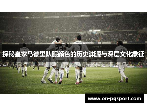 探秘皇家马德里队服颜色的历史渊源与深层文化象征