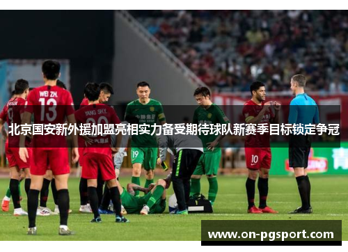 北京国安新外援加盟亮相实力备受期待球队新赛季目标锁定争冠