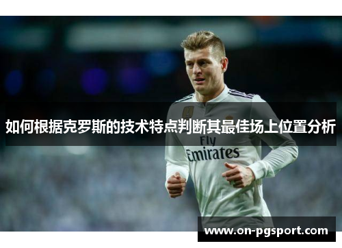 如何根据克罗斯的技术特点判断其最佳场上位置分析