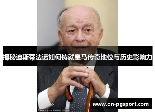 揭秘迪斯蒂法诺如何铸就皇马传奇地位与历史影响力