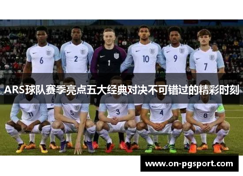ARS球队赛季亮点五大经典对决不可错过的精彩时刻
