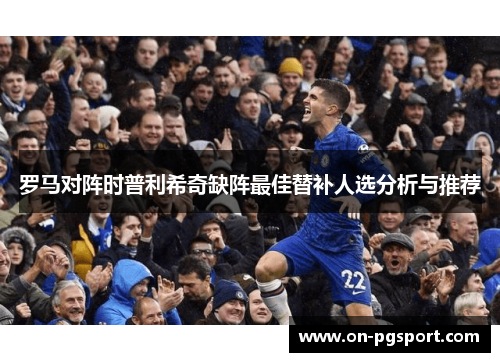 罗马对阵时普利希奇缺阵最佳替补人选分析与推荐