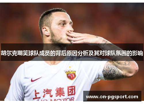 胡尔克嘲笑球队成员的背后原因分析及其对球队氛围的影响