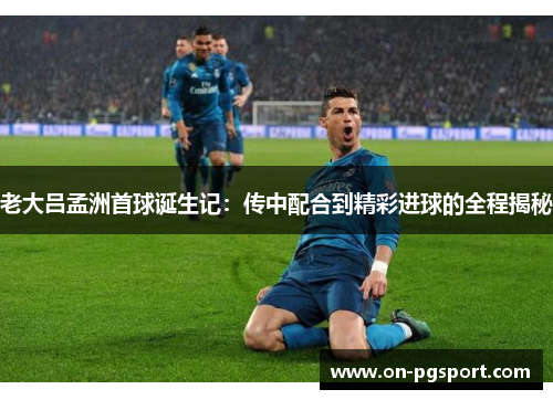 老大吕孟洲首球诞生记：传中配合到精彩进球的全程揭秘