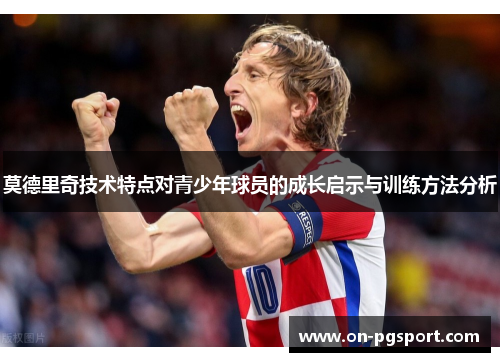 莫德里奇技术特点对青少年球员的成长启示与训练方法分析