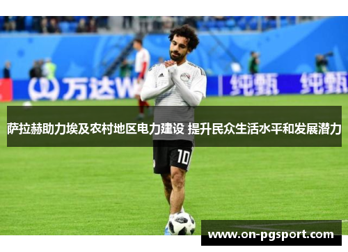 萨拉赫助力埃及农村地区电力建设 提升民众生活水平和发展潜力