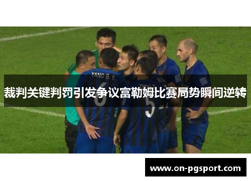 裁判关键判罚引发争议富勒姆比赛局势瞬间逆转