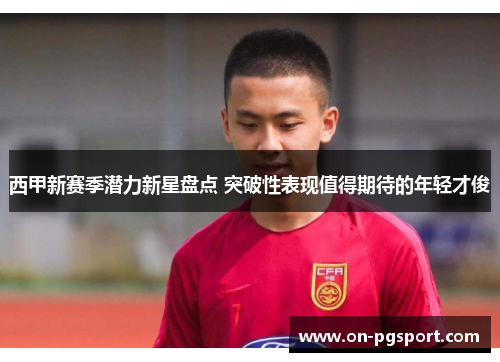 西甲新赛季潜力新星盘点 突破性表现值得期待的年轻才俊