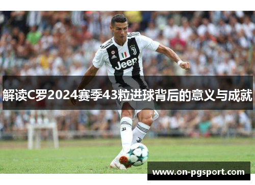 解读C罗2024赛季43粒进球背后的意义与成就